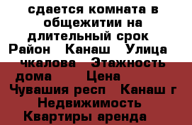 сдается комната в общежитии на длительный срок › Район ­ Канаш › Улица ­ чкалова › Этажность дома ­ 2 › Цена ­ 2 500 - Чувашия респ., Канаш г. Недвижимость » Квартиры аренда   